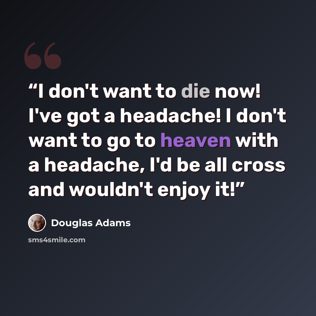 “I don't want to die now! I've got a headache! I don't want to go to heaven with a headache, I'd be all cross and wouldn't enjoy it!” quote by Douglas Adams
