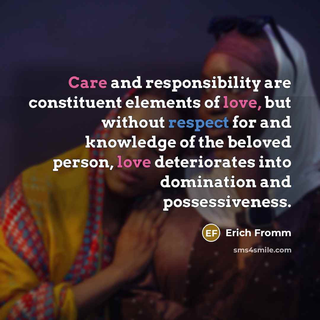 “Care and responsibility are constituent elements of love, but without respect for and knowledge of the beloved person, love deteriorates into domination and possessiveness.” quote by Erich Fromm