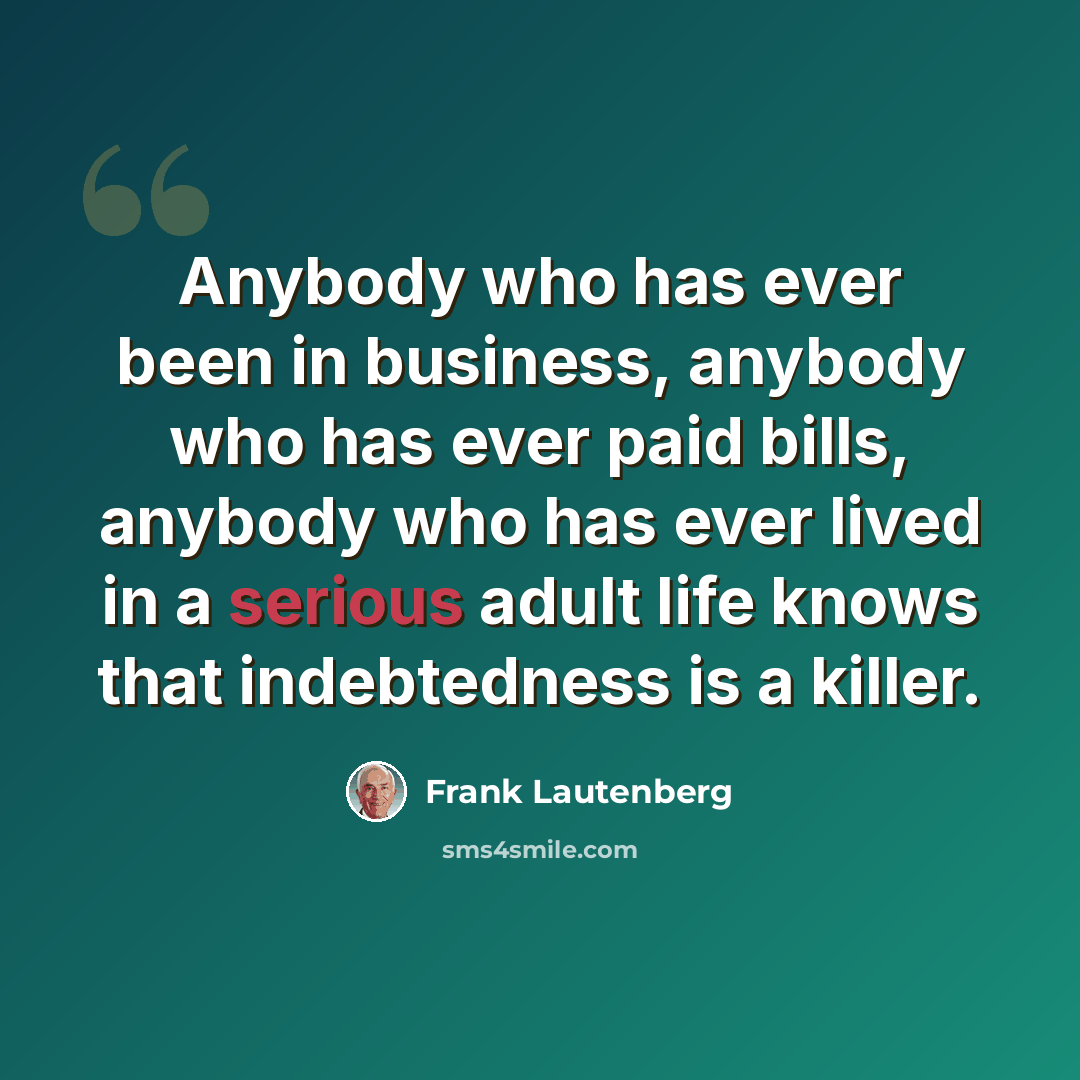 “Anybody who has ever been in business, anybody who has ever paid bills, anybody who has ever lived in a serious adult life knows that indebtedness is a killer.” quote by Frank Lautenberg