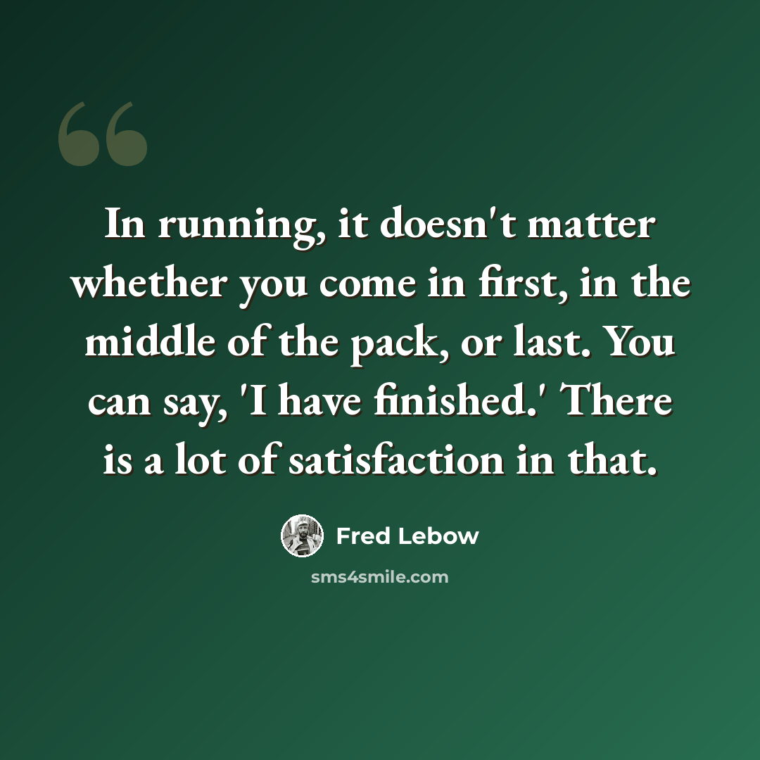 “In running, it doesn't matter whether you come in first, in the middle of the pack, or last. You can say, 'I have finished.' There is a lot of satisfaction in that.” quote by Fred Lebow