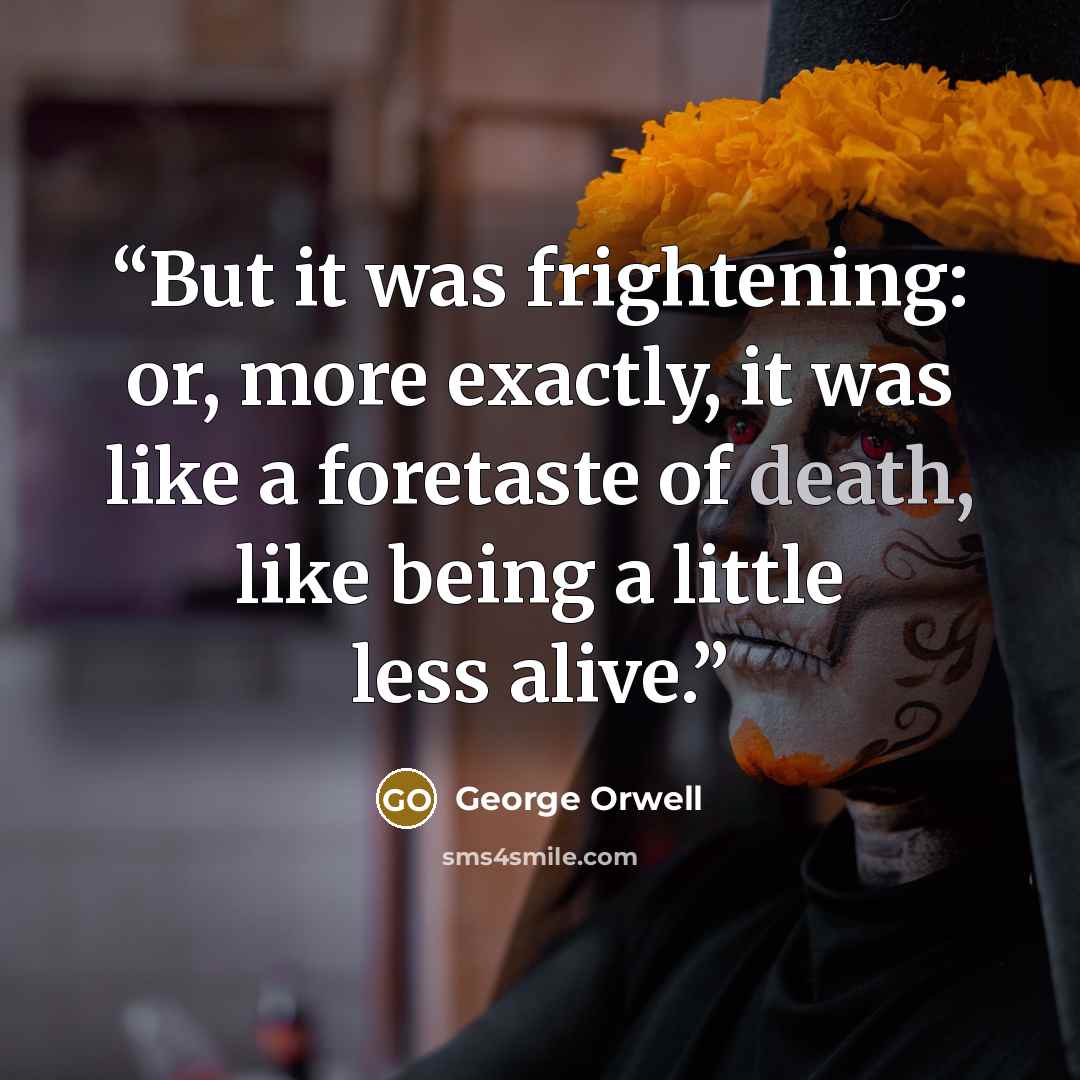 “But it was frightening: or, more exactly, it was like a foretaste of death, like being a little less alive.” quote by George Orwell