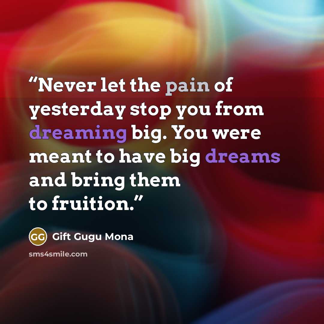 “Never let the pain of yesterday stop you from dreaming big. You were meant to have big dreams and bring them to fruition.” quote by Gift Gugu Mona