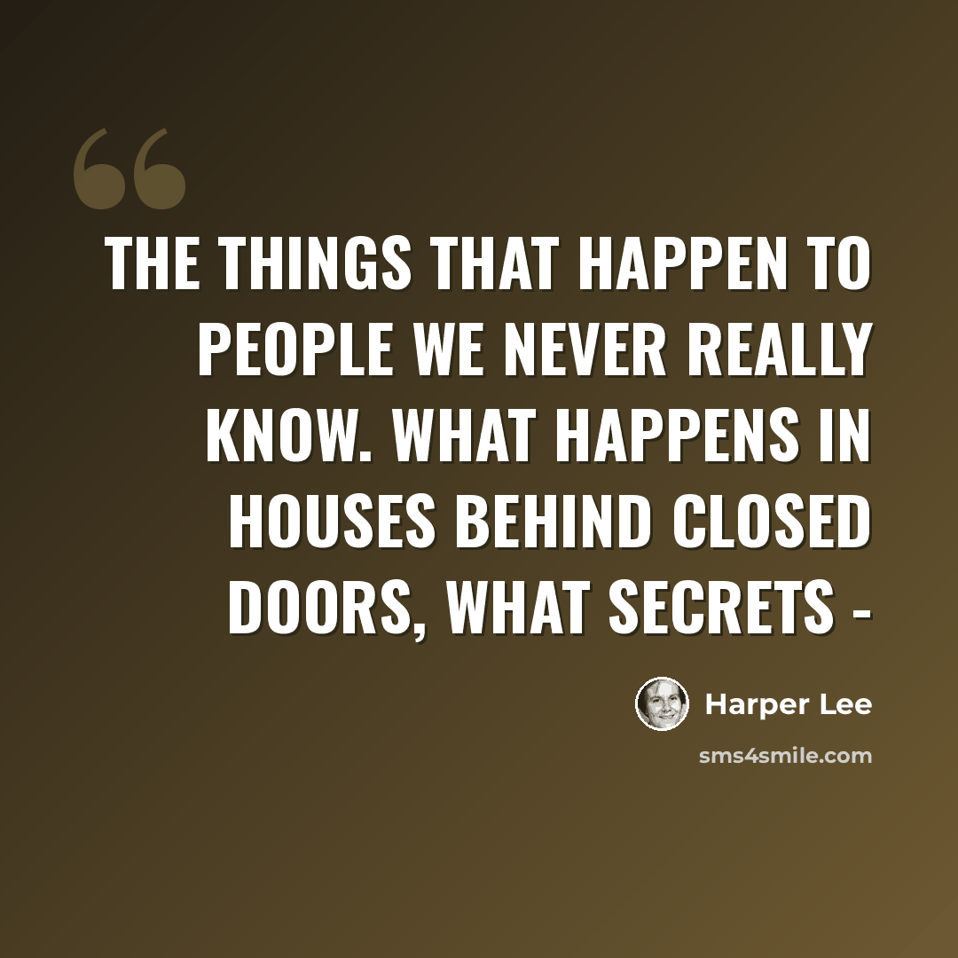 “The things that happen to people we never really know. What happens in houses behind closed doors, what secrets -” quote by Harper Lee