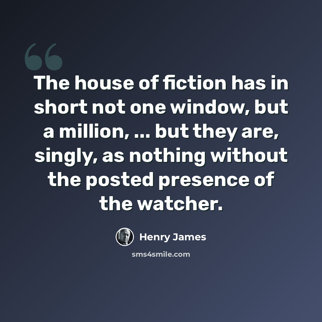 “The house of fiction has in short not one window, but a million, ... but they are, singly, as nothing without the posted presence of the watcher.” quote by Henry James