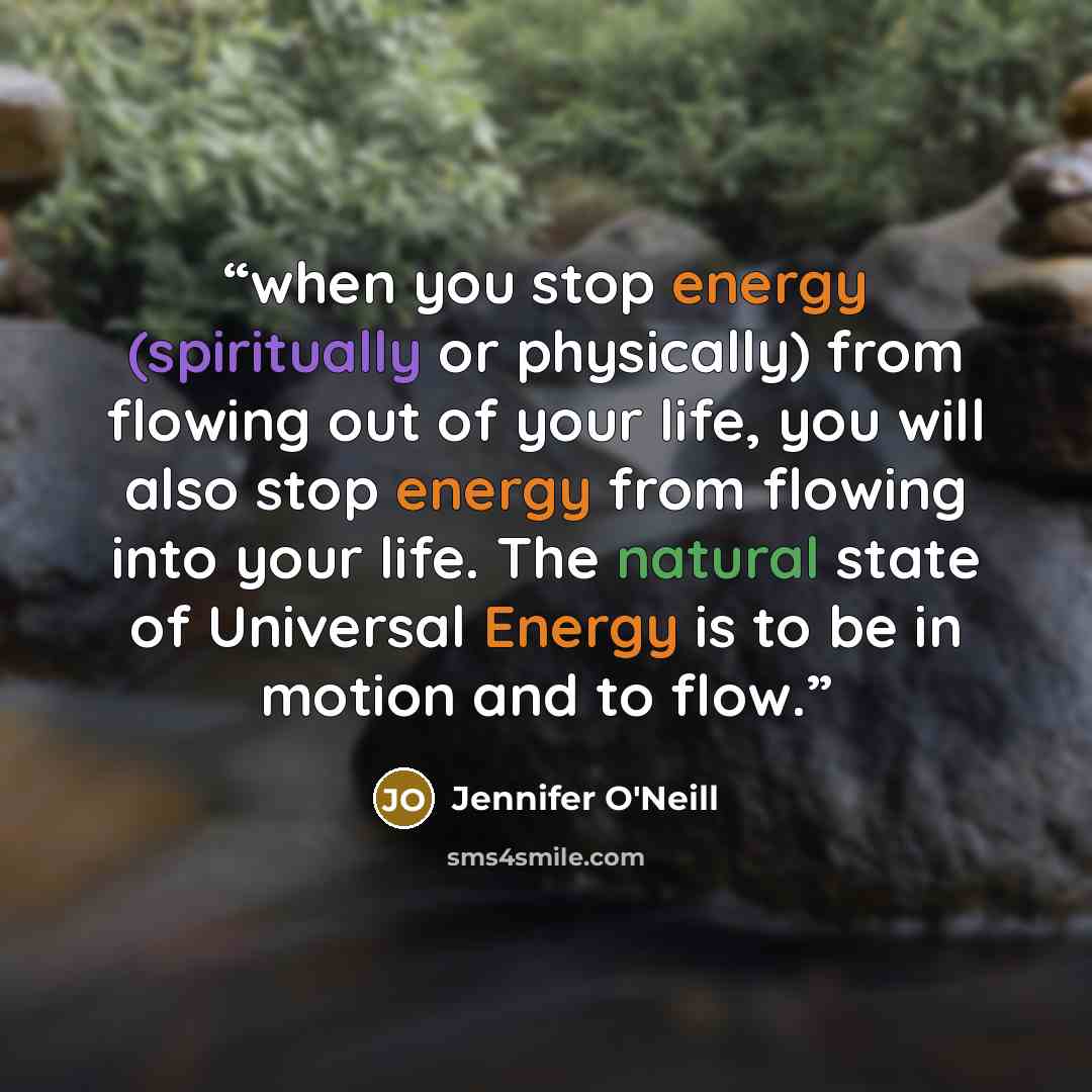 “when you stop energy (spiritually or physically) from flowing out of your life, you will also stop energy from flowing into your life. The natural state of Universal Energy is to be in motion and to flow.” quote by Jennifer O'Neill