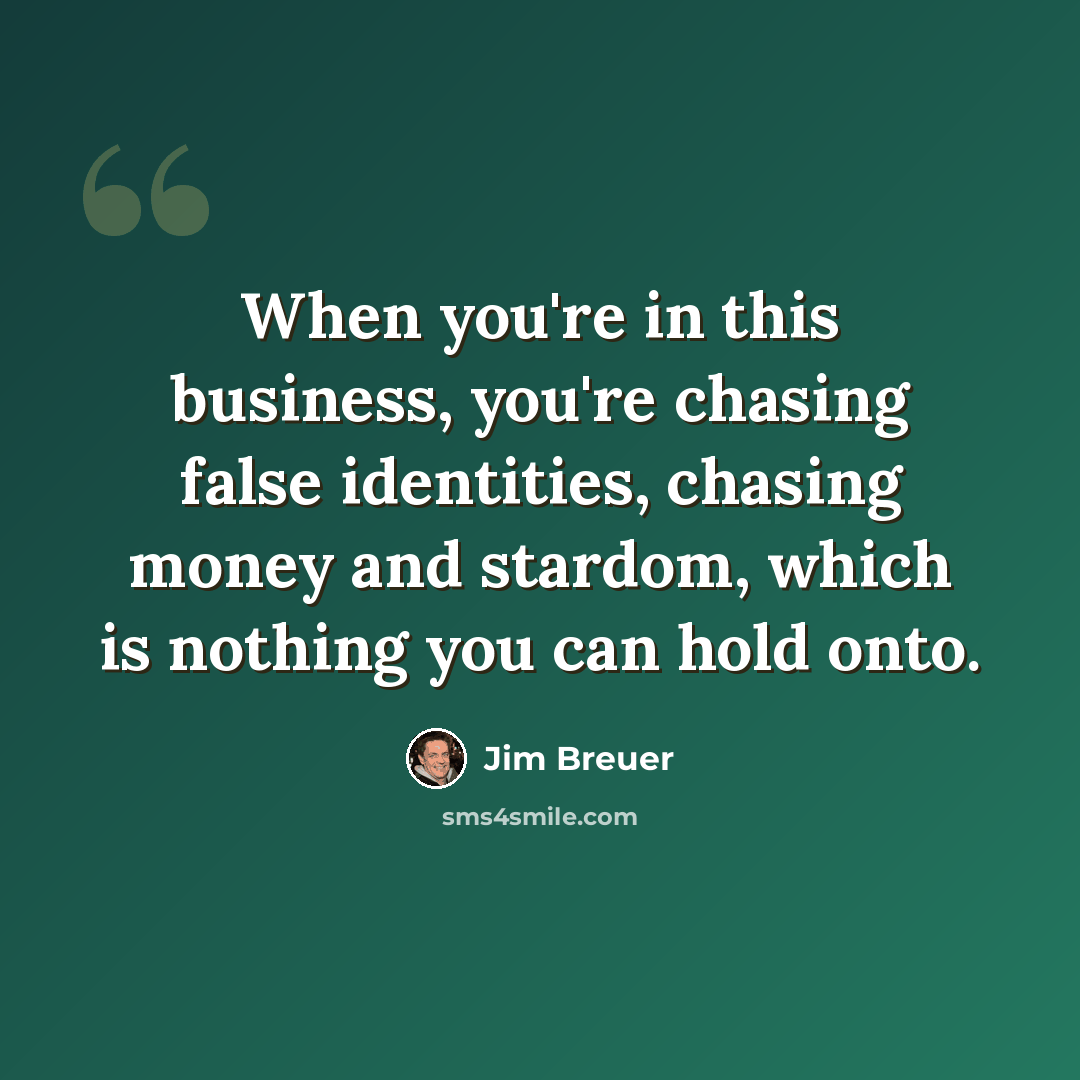 “When you're in this business, you're chasing false identities, chasing money and stardom, which is nothing you can hold onto.” quote by Jim Breuer