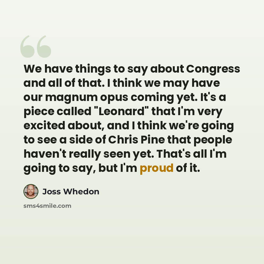“We have things to say about Congress and all of that. I think we may have our magnum opus coming yet. It's a piece called "Leonard" that I'm very excited about, and I think we're going to see a side of Chris Pine that people haven't really seen yet. That's all I'm going to say, but I'm proud of it.” quote by Joss Whedon