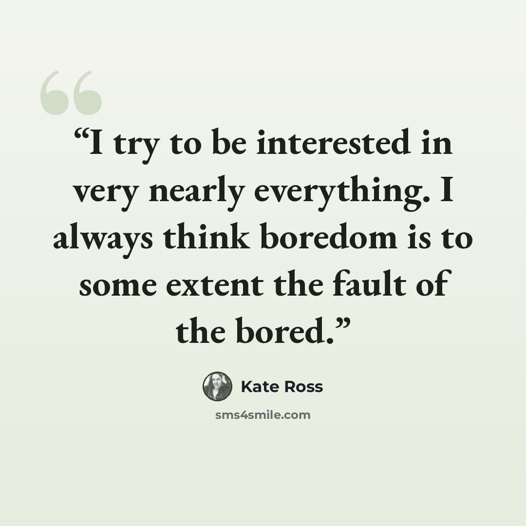 “I try to be interested in very nearly everything. I always think boredom is to some extent the fault of the bored.” quote by Kate Ross