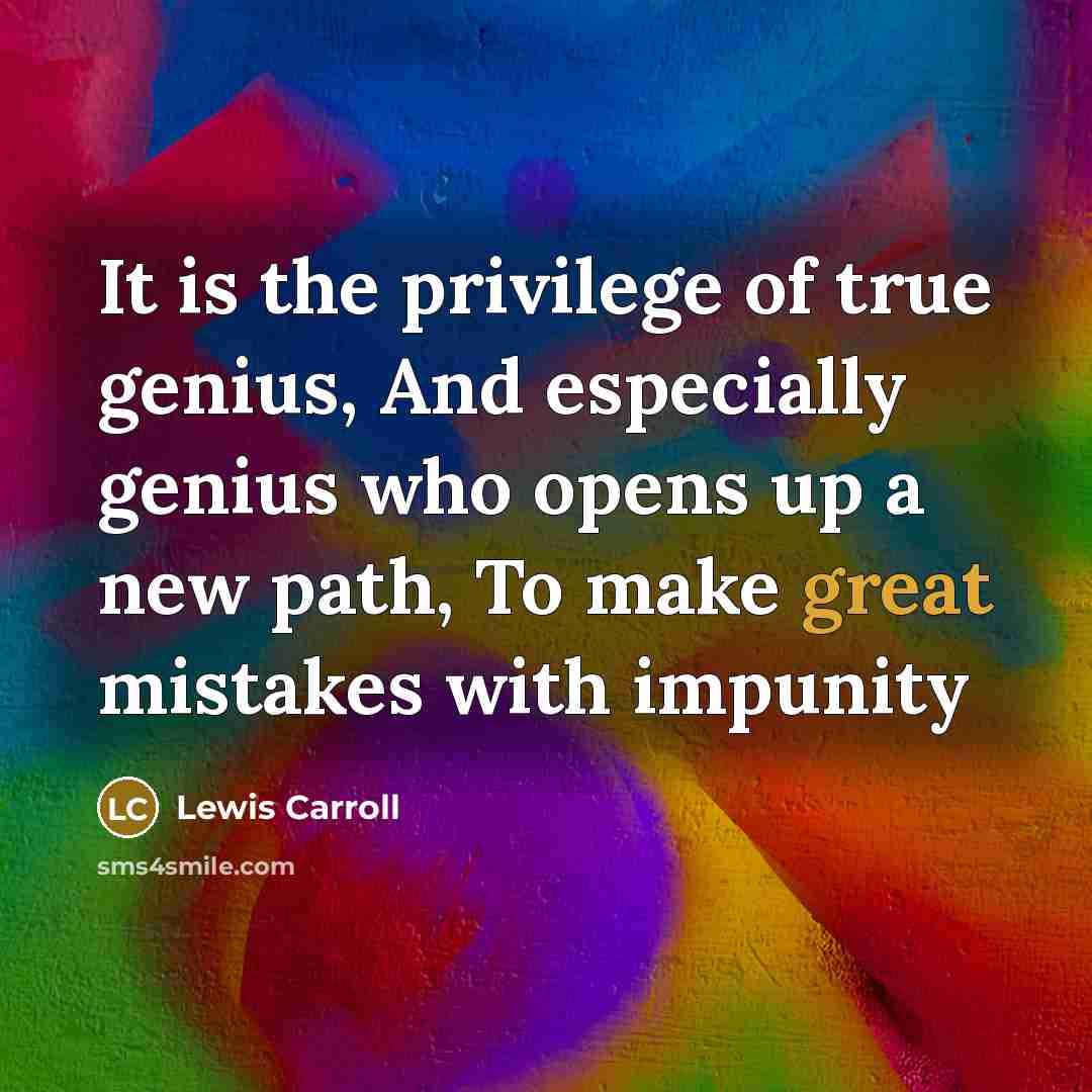 “It is the privilege of true genius, And especially genius who opens up a new path, To make great mistakes with impunity” quote by Lewis Carroll