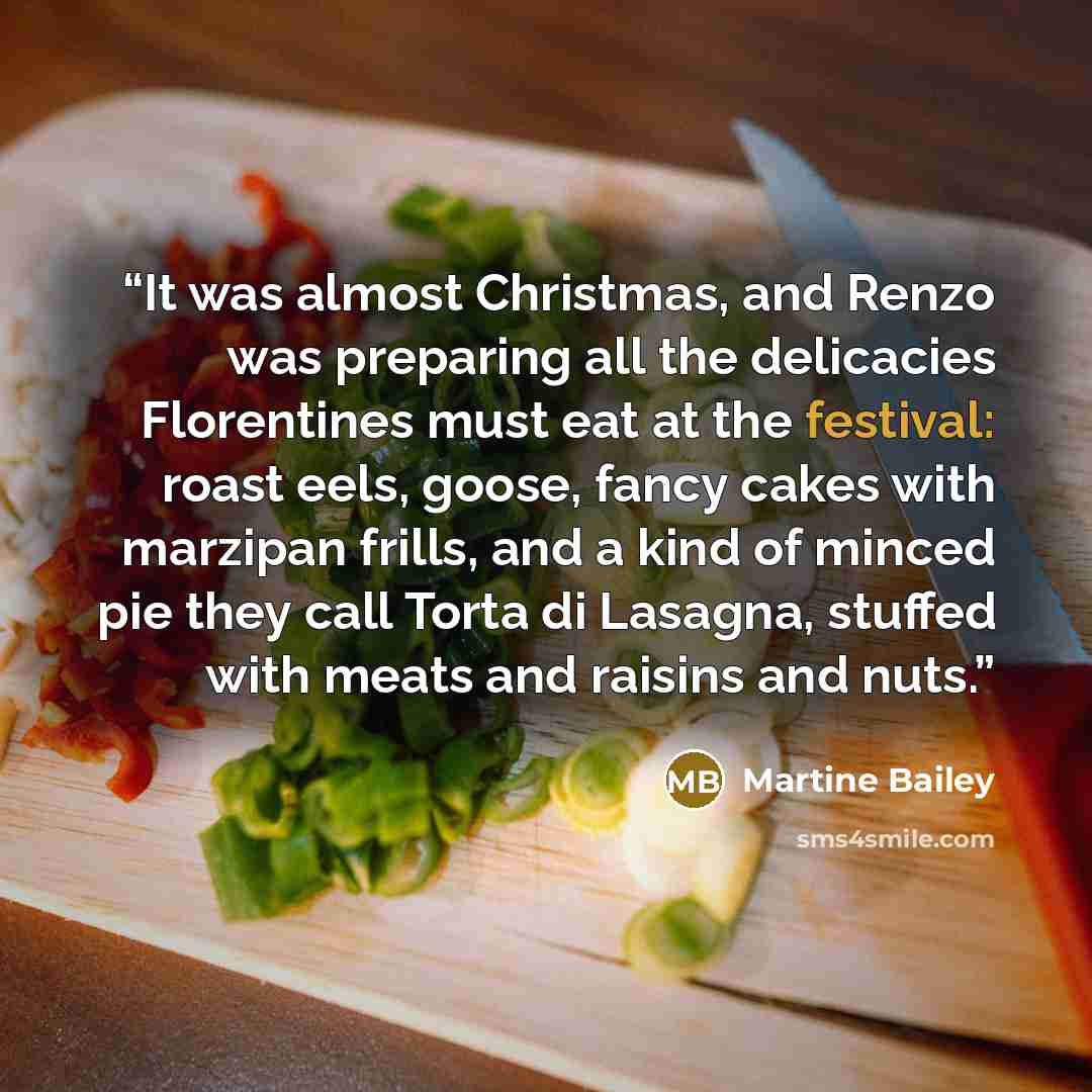 “It was almost Christmas, and Renzo was preparing all the delicacies Florentines must eat at the festival: roast eels, goose, fancy cakes with marzipan frills, and a kind of minced pie they call Torta di Lasagna, stuffed with meats and raisins and nuts.” quote by Martine Bailey