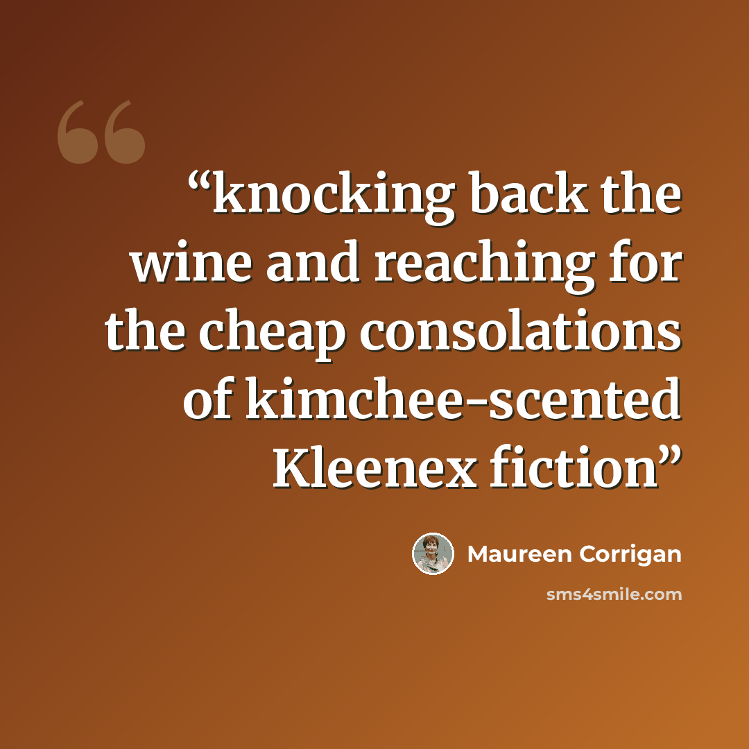 “knocking back the wine and reaching for the cheap consolations of kimchee-scented Kleenex fiction” quote by Maureen Corrigan