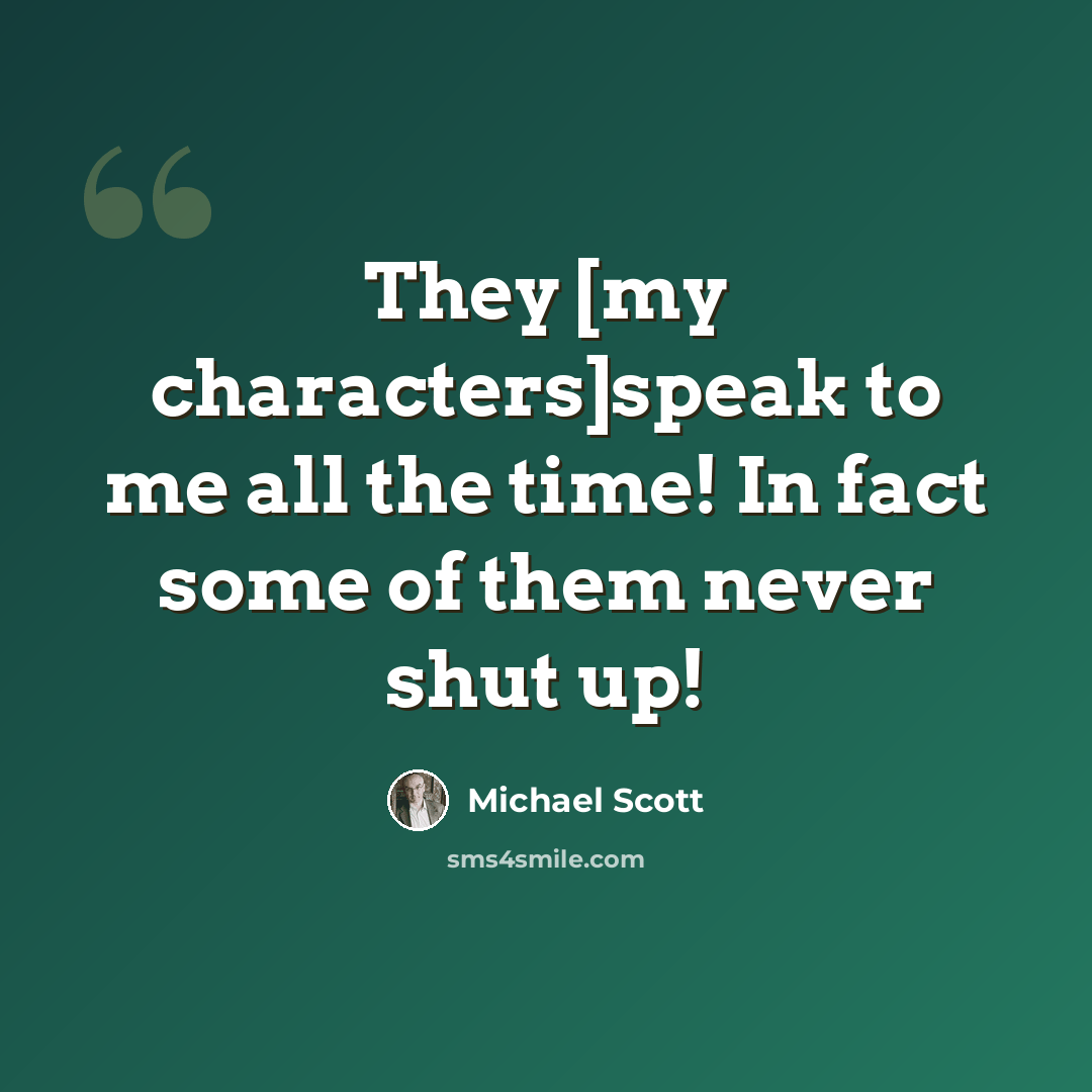 “They [my characters]speak to me all the time! In fact some of them never shut up!” quote by Michael Scott