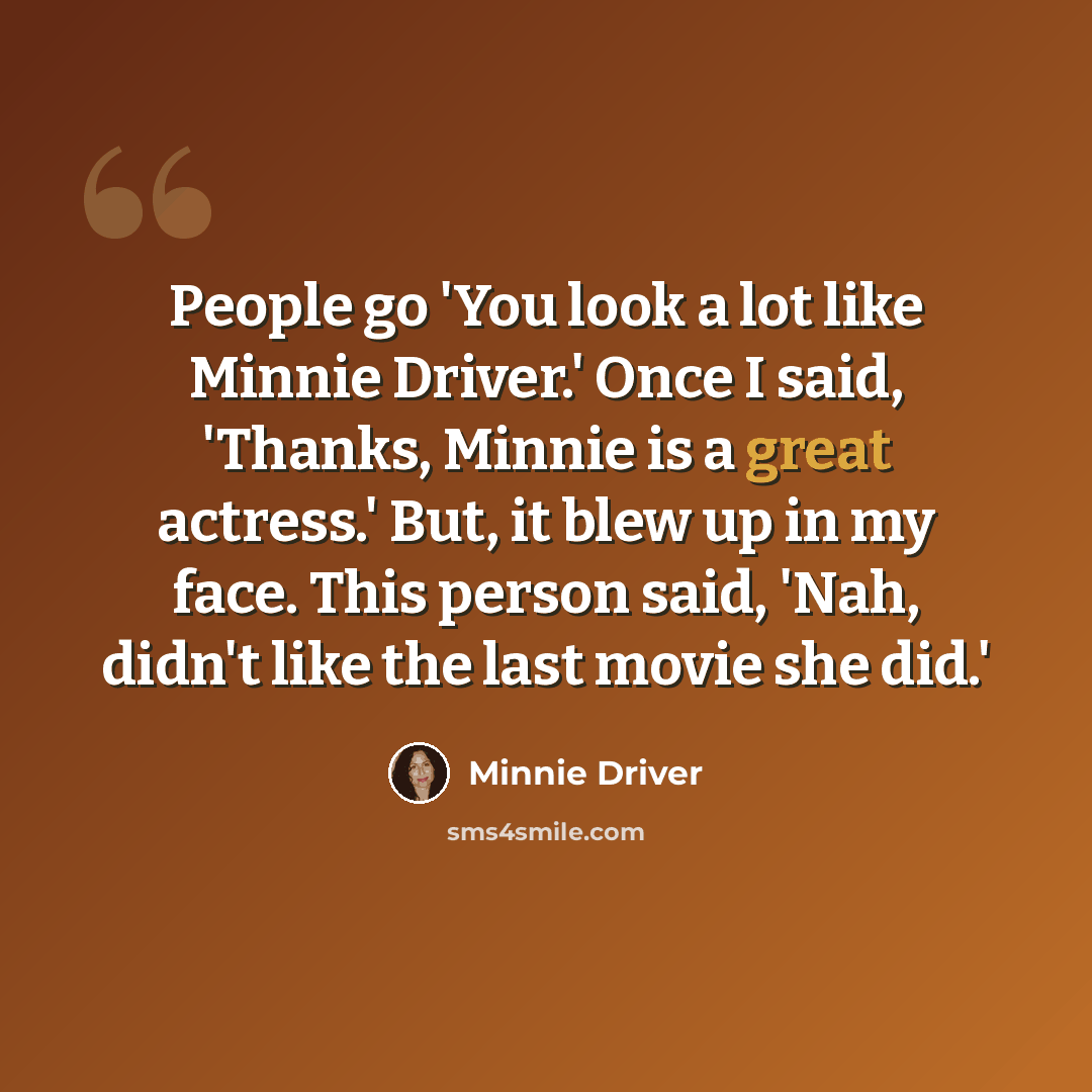 “People go 'You look a lot like Minnie Driver.' Once I said, 'Thanks, Minnie is a great actress.' But, it blew up in my face. This person said, 'Nah, didn't like the last movie she did.'” quote by Minnie Driver