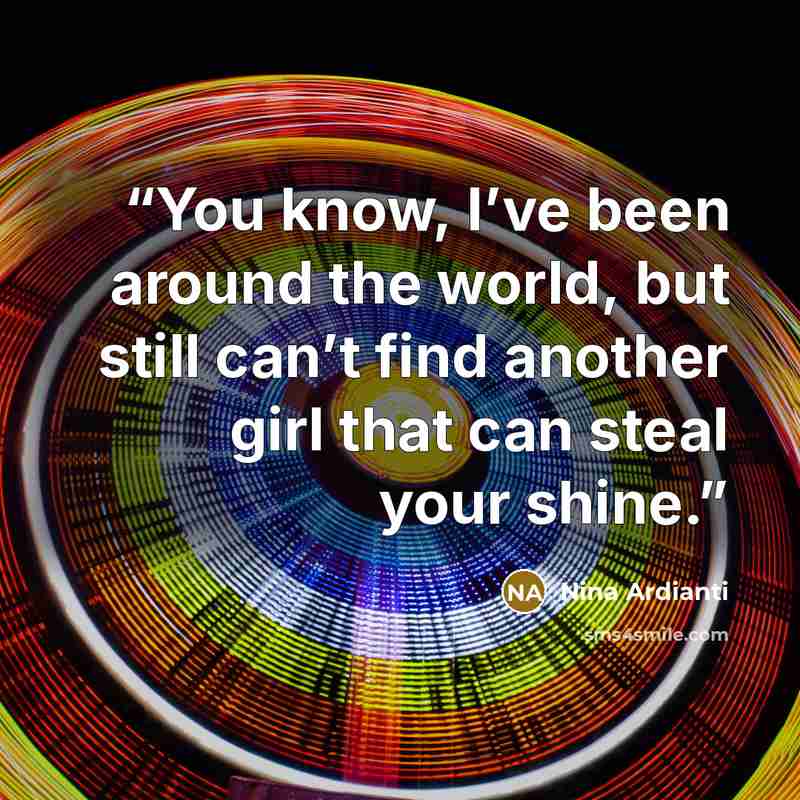 “You know, I’ve been around the world, but still can’t find another girl that can steal your shine.” quote by Nina Ardianti