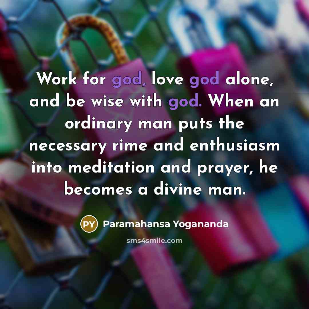 “Work for god, love god alone, and be wise with god. When an ordinary man puts the necessary rime and enthusiasm into meditation and prayer, he becomes a divine man.” quote by Paramahansa Yogananda