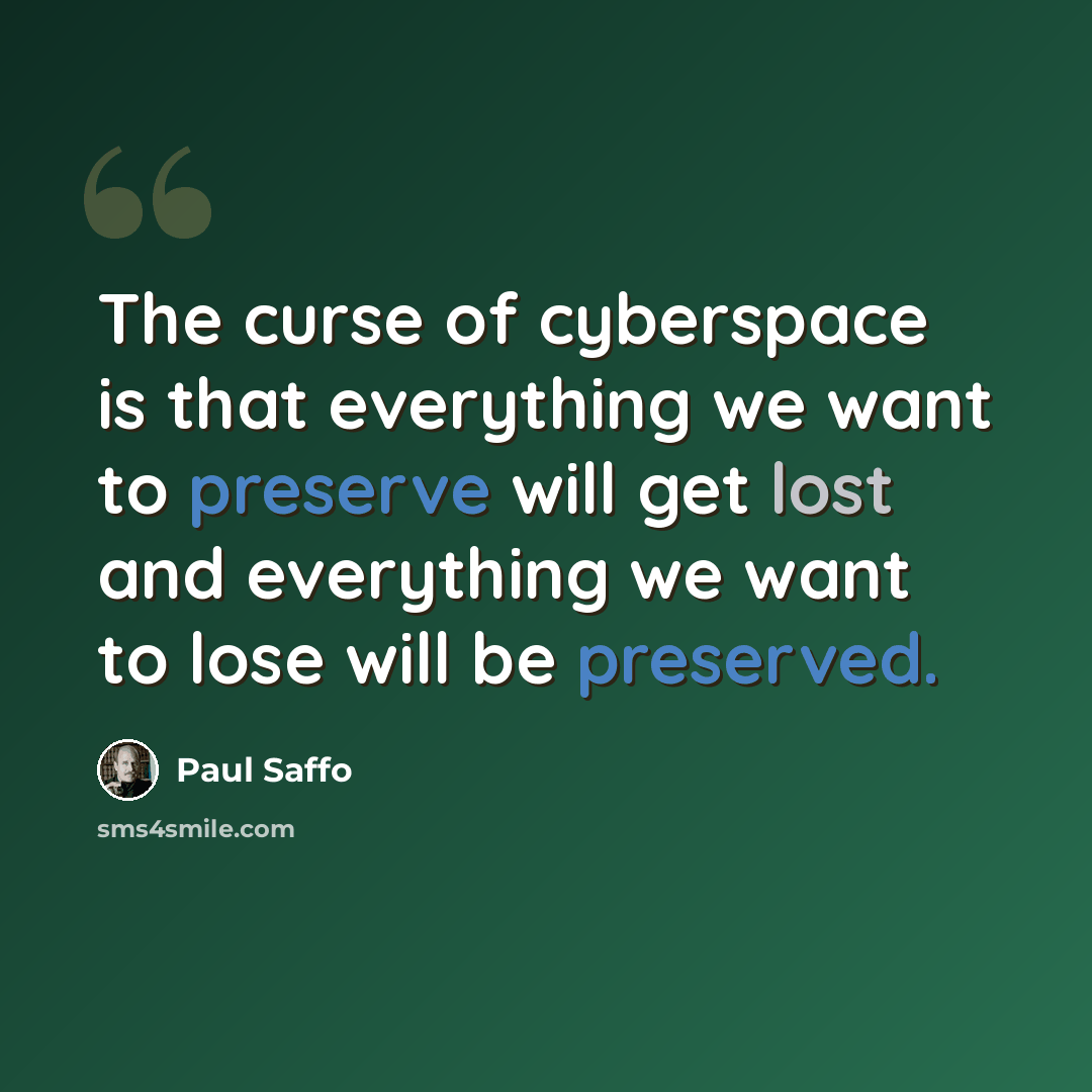 “The curse of cyberspace is that everything we want to preserve will get lost and everything we want to lose will be preserved.” quote by Paul Saffo