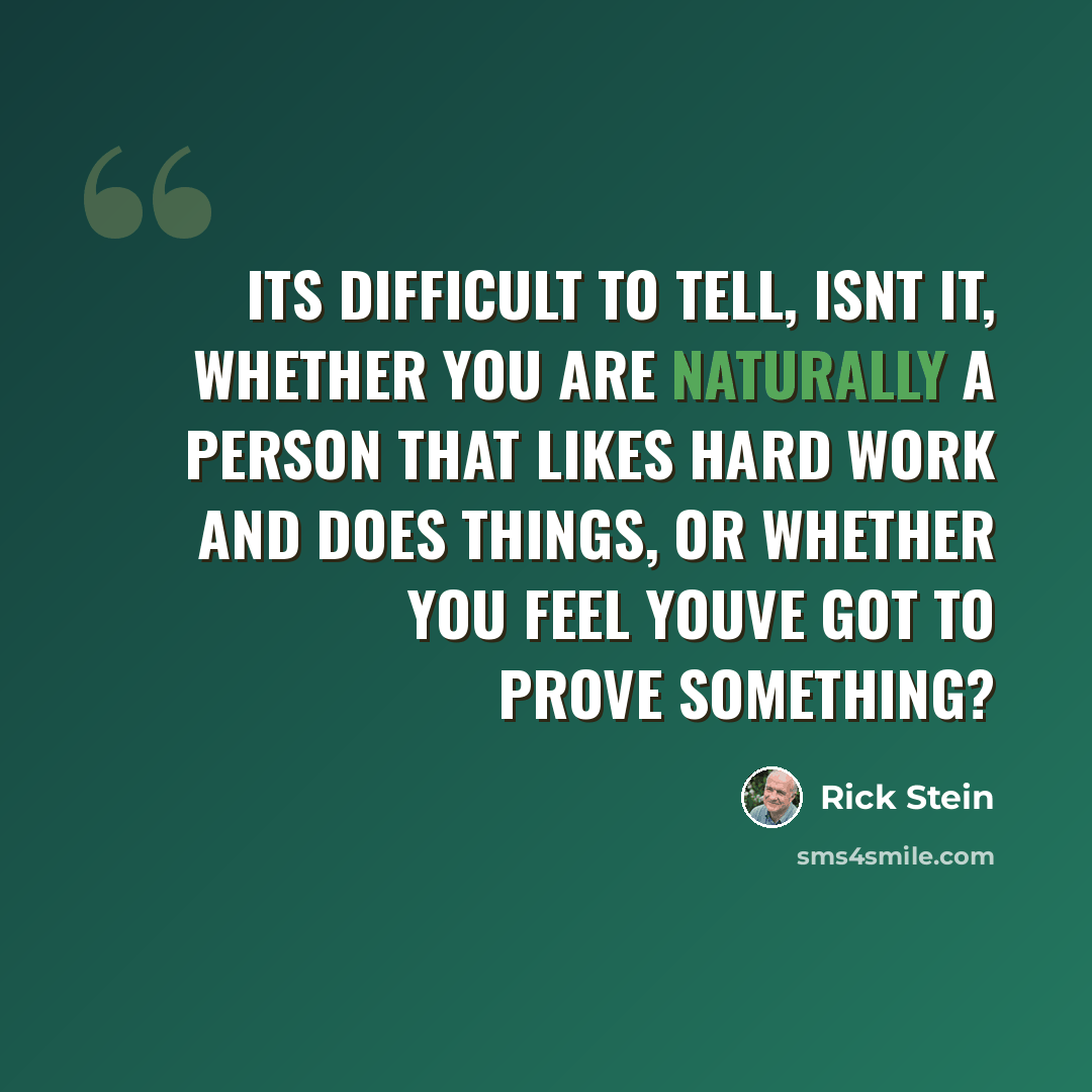 “Its difficult to tell, isnt it, whether you are naturally a person that likes hard work and does things, or whether you feel youve got to prove something?” quote by Rick Stein