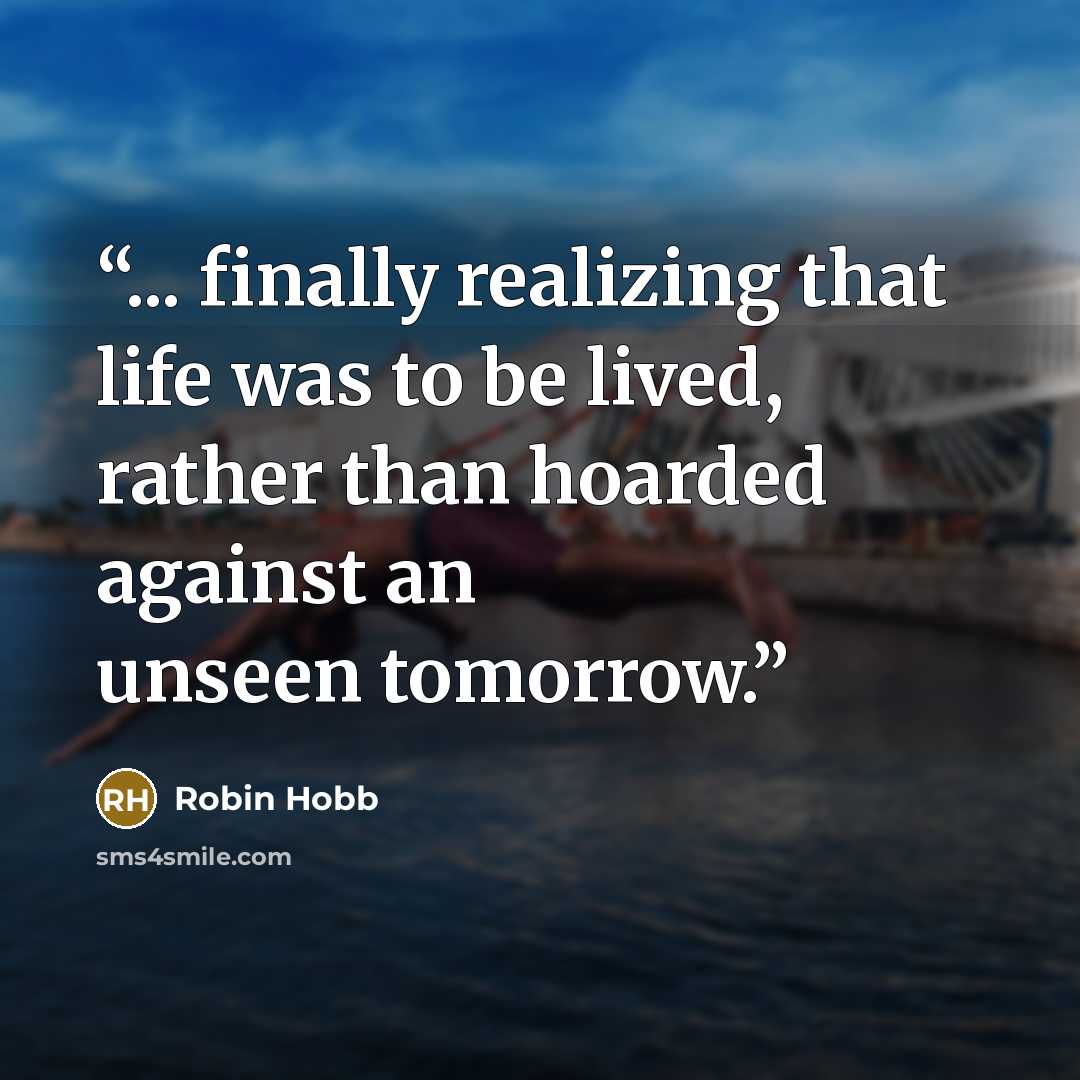 “... finally realizing that life was to be lived, rather than hoarded against an unseen tomorrow.” quote by Robin Hobb