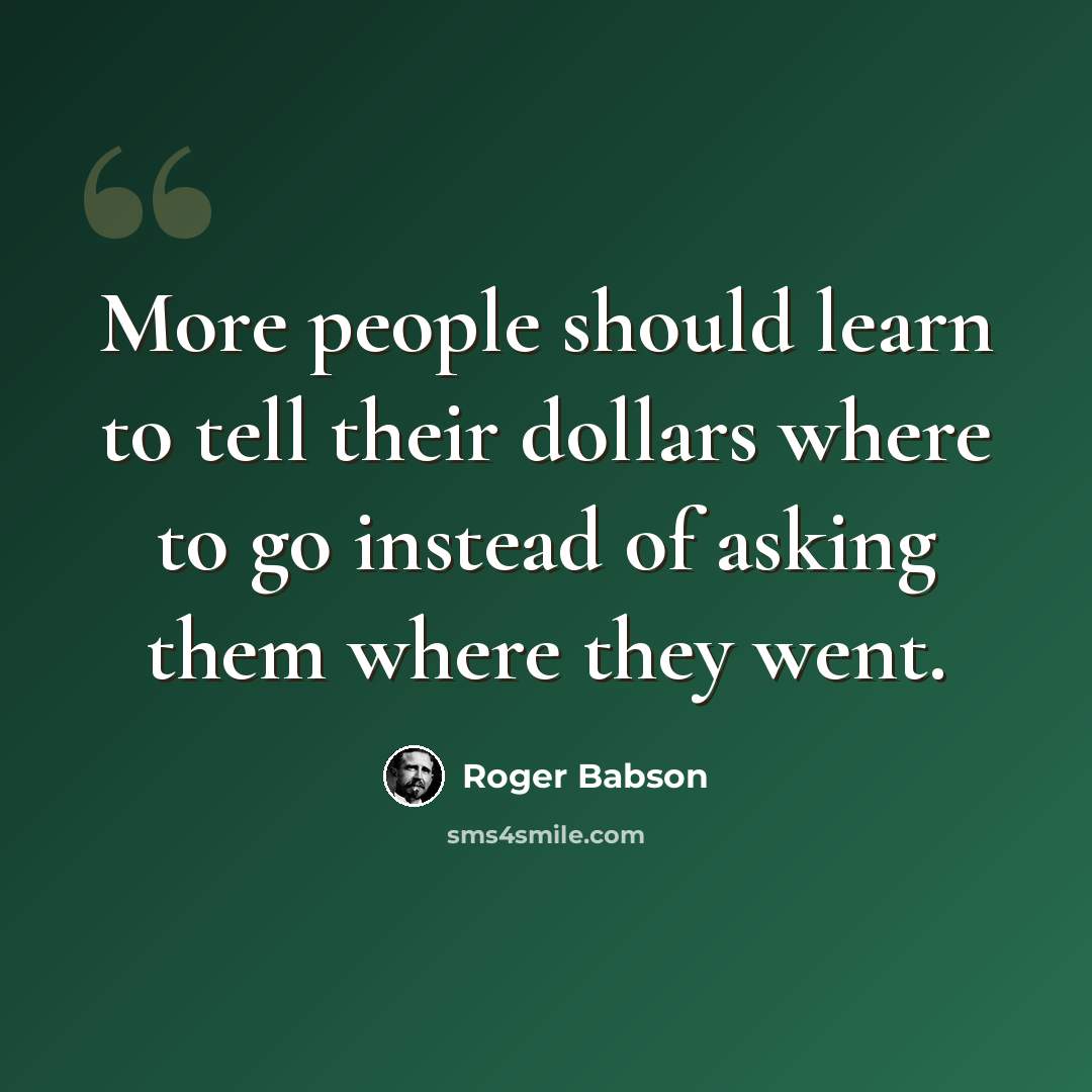 “More people should learn to tell their dollars where to go instead of asking them where they went.” quote by Roger Babson