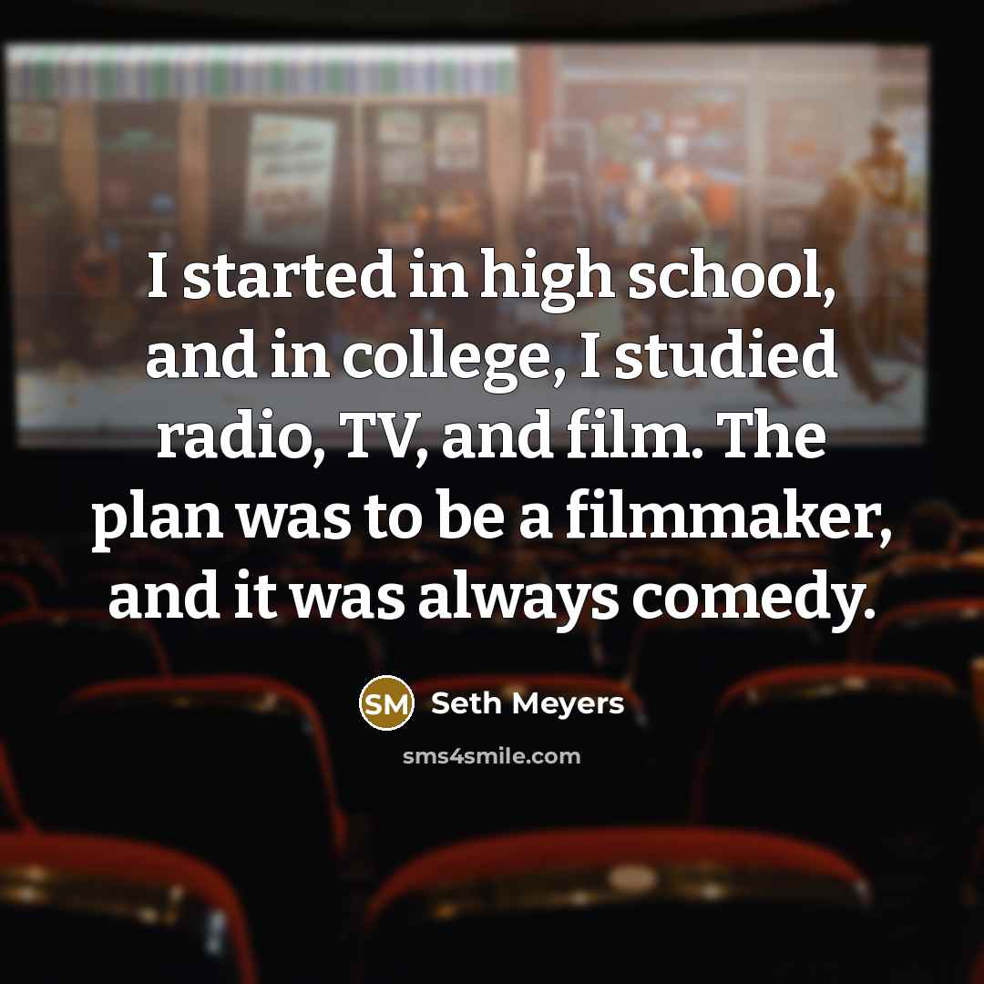 “I started in high school, and in college, I studied radio, TV, and film. The plan was to be a filmmaker, and it was always comedy.” quote by Seth Meyers