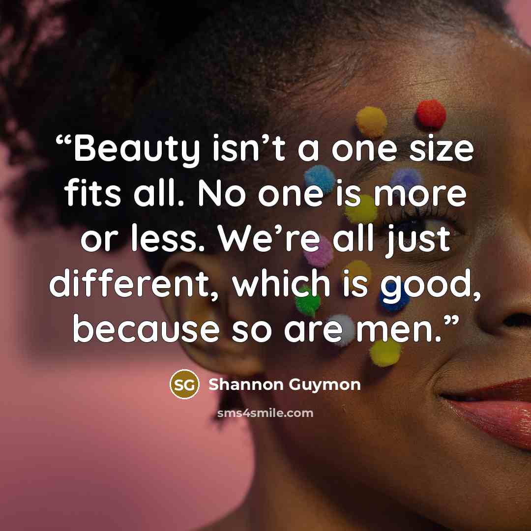 “Beauty isn’t a one size fits all. No one is more or less. We’re all just different, which is good, because so are men.” quote by Shannon Guymon