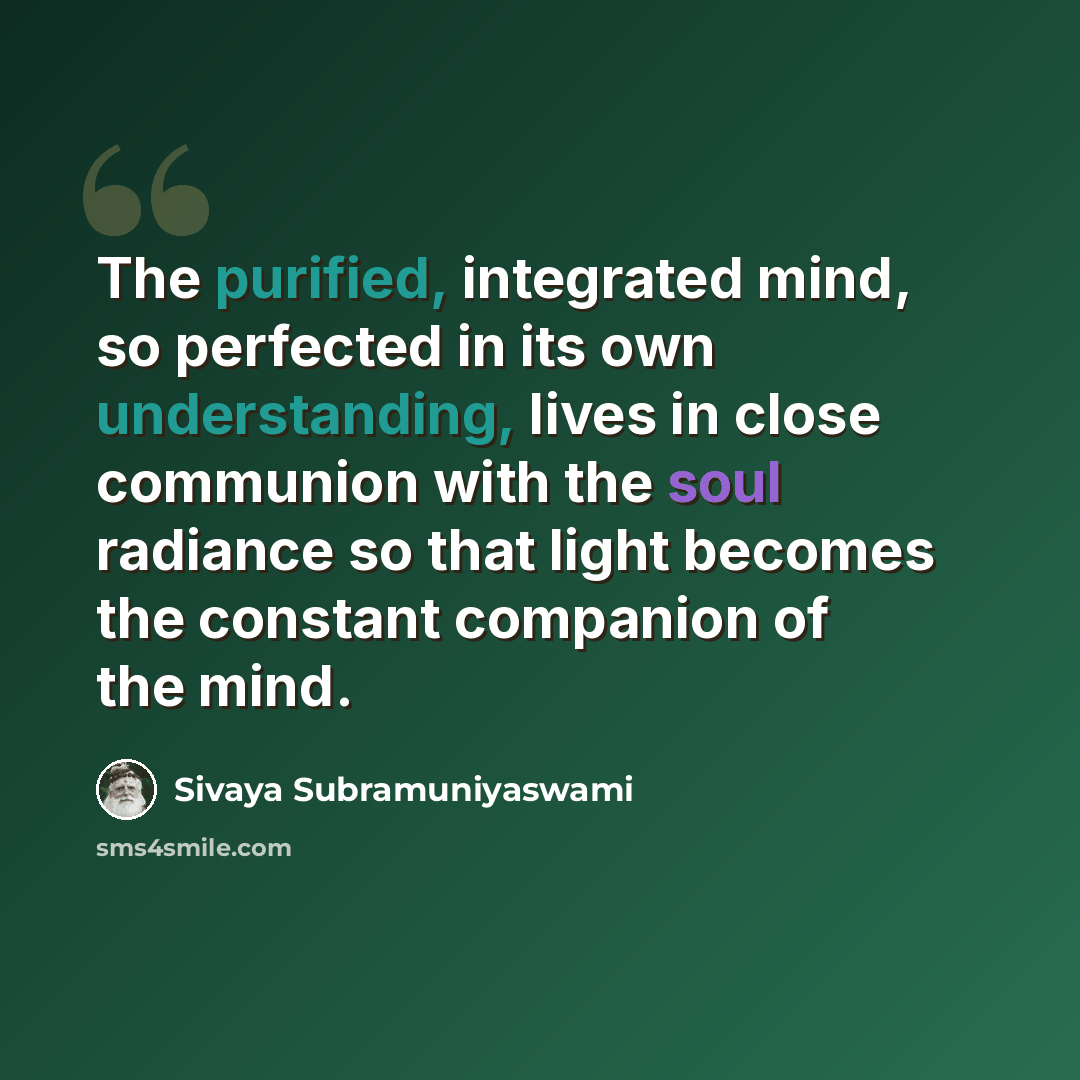 “The purified, integrated mind, so perfected in its own understanding, lives in close communion with the soul radiance so that light becomes the constant companion of the mind.” quote by Sivaya Subramuniyaswami