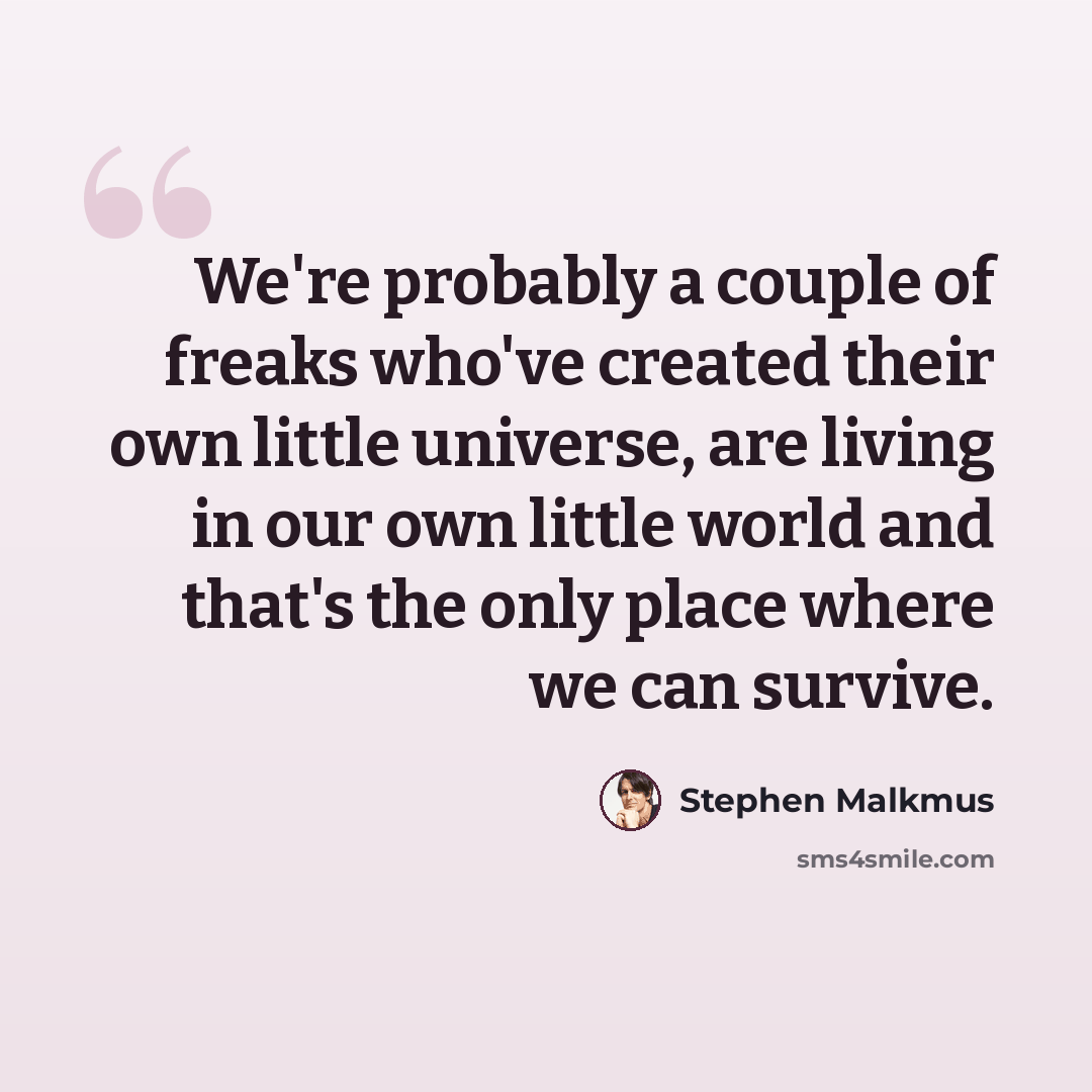 “We're probably a couple of freaks who've created their own little universe, are living in our own little world and that's the only place where we can survive.” quote by Stephen Malkmus