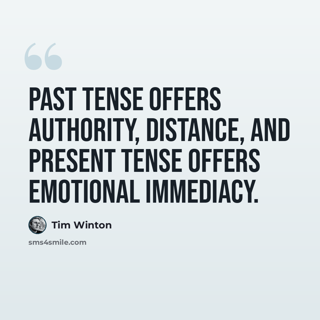 “Past tense offers authority, distance, and present tense offers emotional immediacy.” quote by Tim Winton