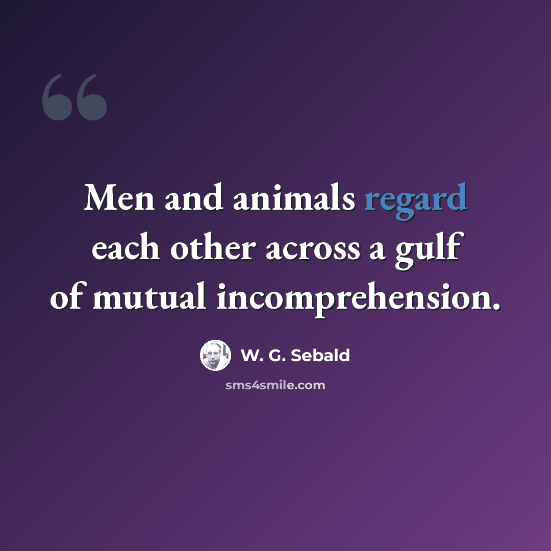 “Men and animals regard each other across a gulf of mutual incomprehension.” quote by W. G. Sebald