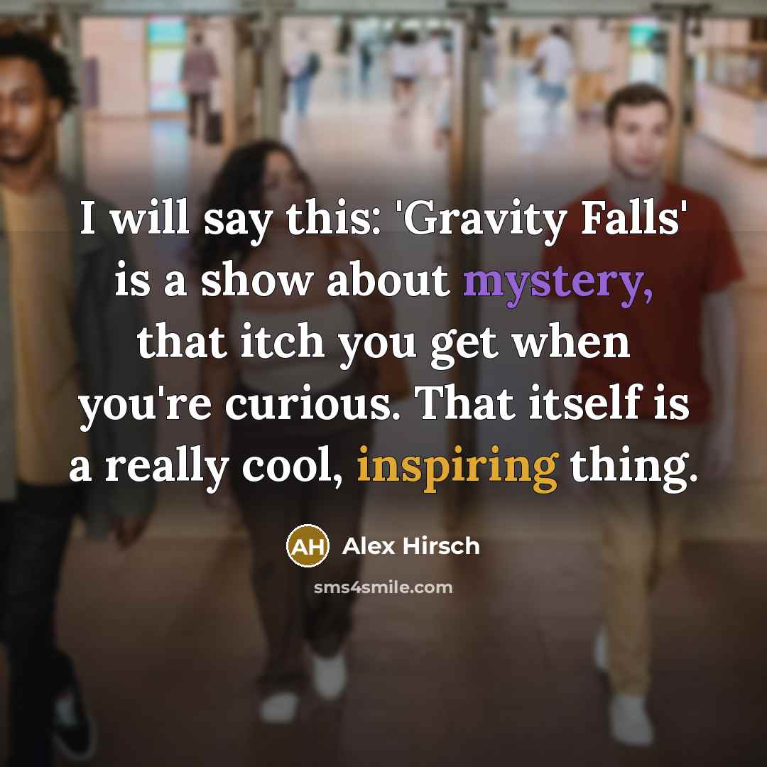 “I will say this: 'Gravity Falls' is a show about mystery, that itch you get when you're curious. That itself is a really cool, inspiring thing.” quote by Alex Hirsch