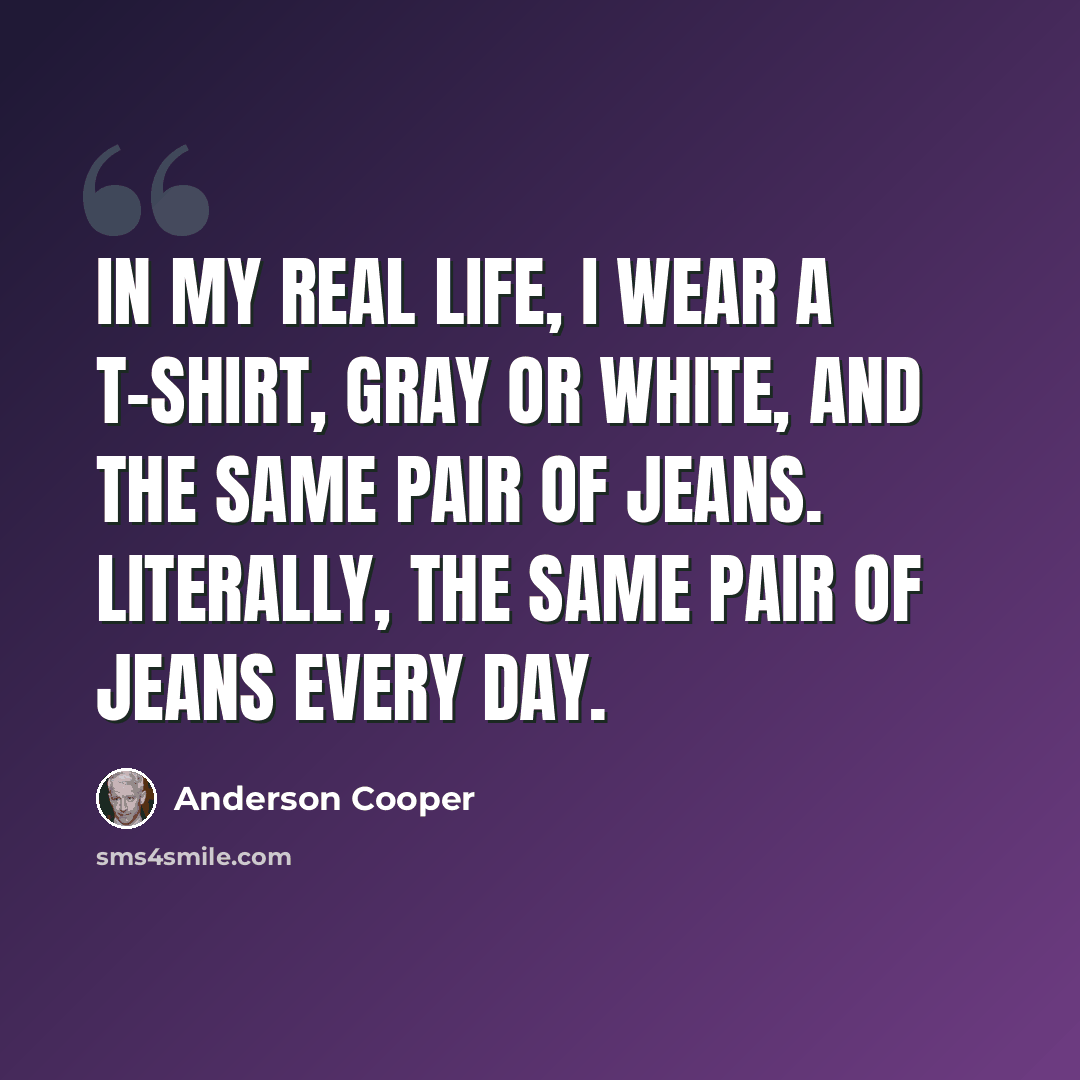 “In my real life, I wear a T-shirt, gray or white, and the same pair of jeans. Literally, the same pair of jeans every day.” quote by Anderson Cooper