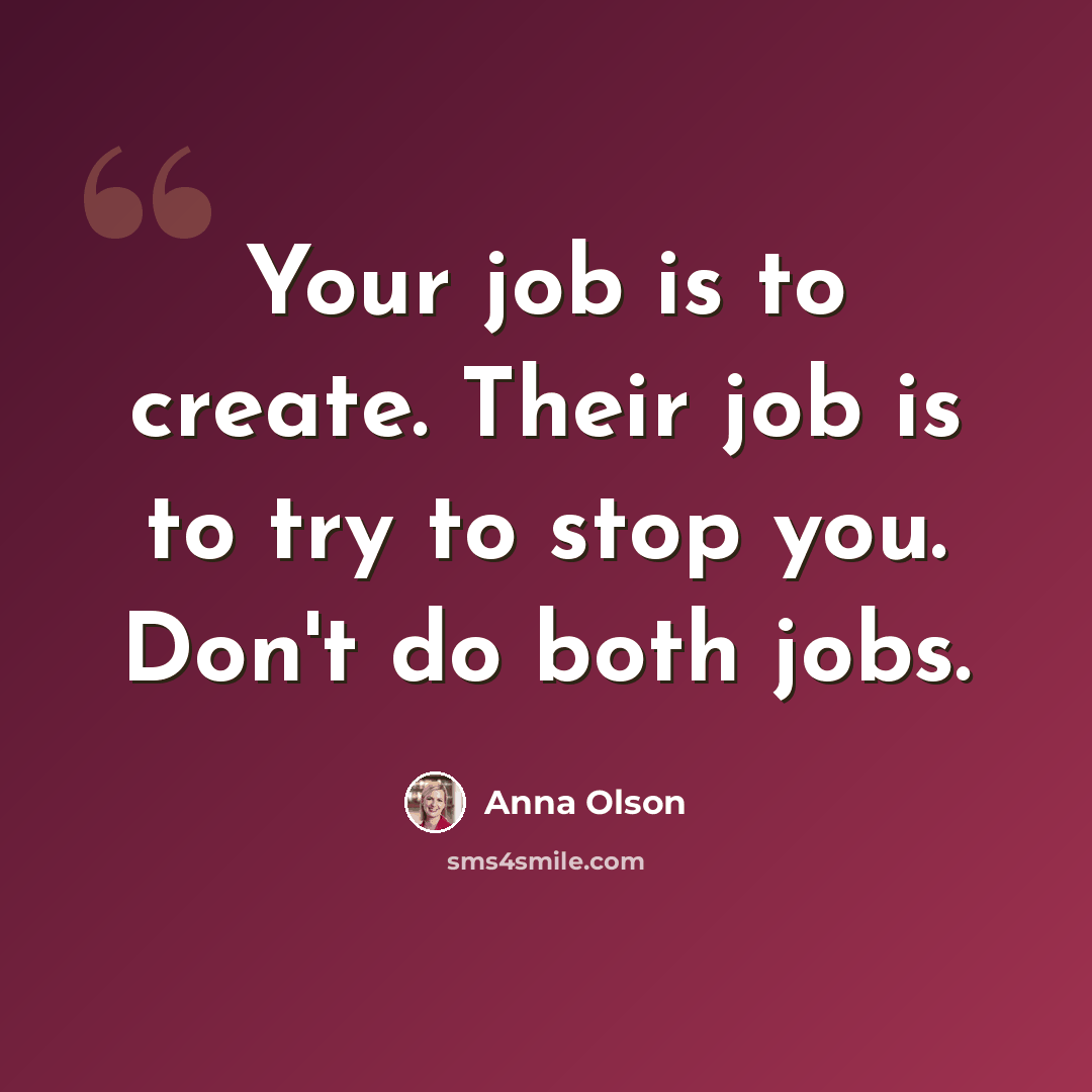 “Your job is to create. Their job is to try to stop you. Don't do both jobs.” quote by Anna Olson