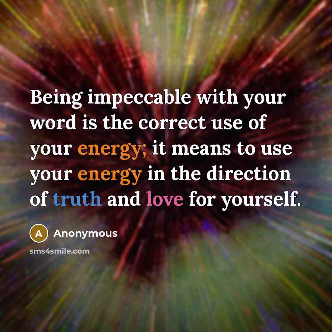 “Being impeccable with your word is the correct use of your energy; it means to use your energy in the direction of truth and love for yourself.” quote by Anonymous