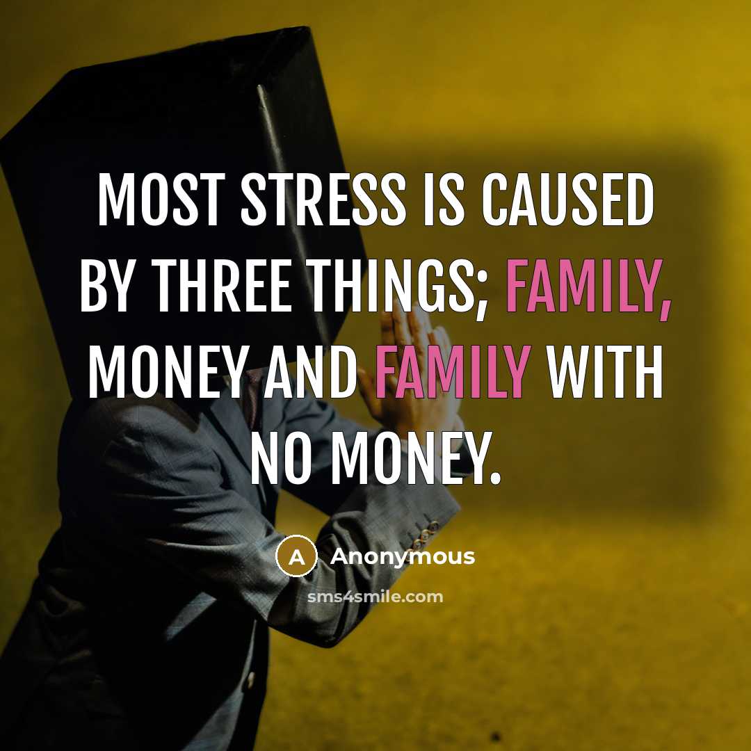 “Most stress is caused by three things; family, money and family with no money.” quote by Anonymous