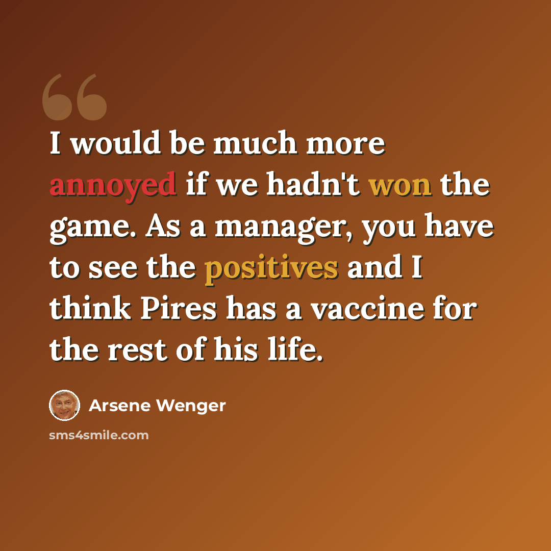 “I would be much more annoyed if we hadn't won the game. As a manager, you have to see the positives and I think Pires has a vaccine for the rest of his life.” quote by Arsene Wenger
