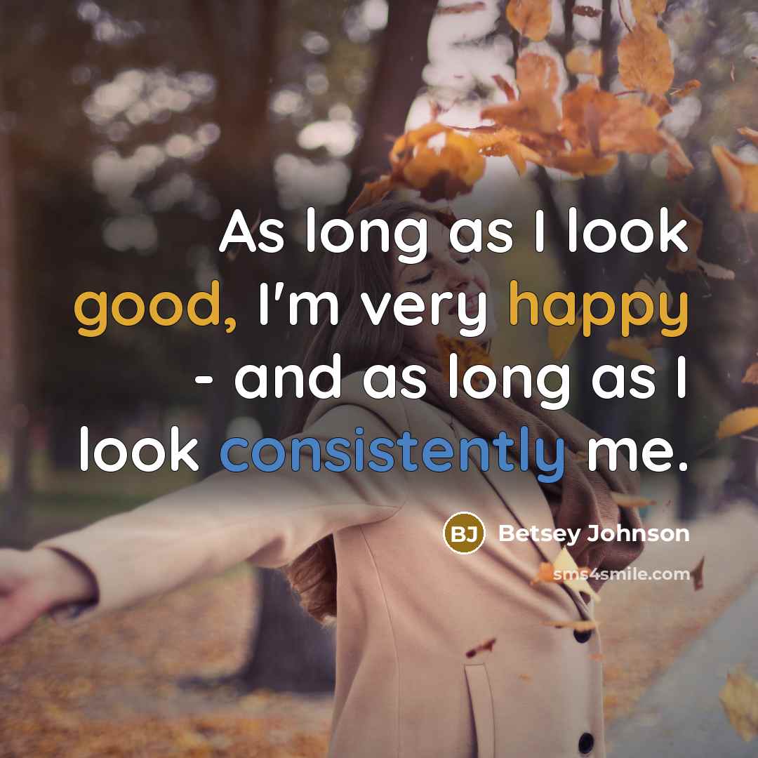 “As long as I look good, I'm very happy - and as long as I look consistently me.” quote by Betsey Johnson