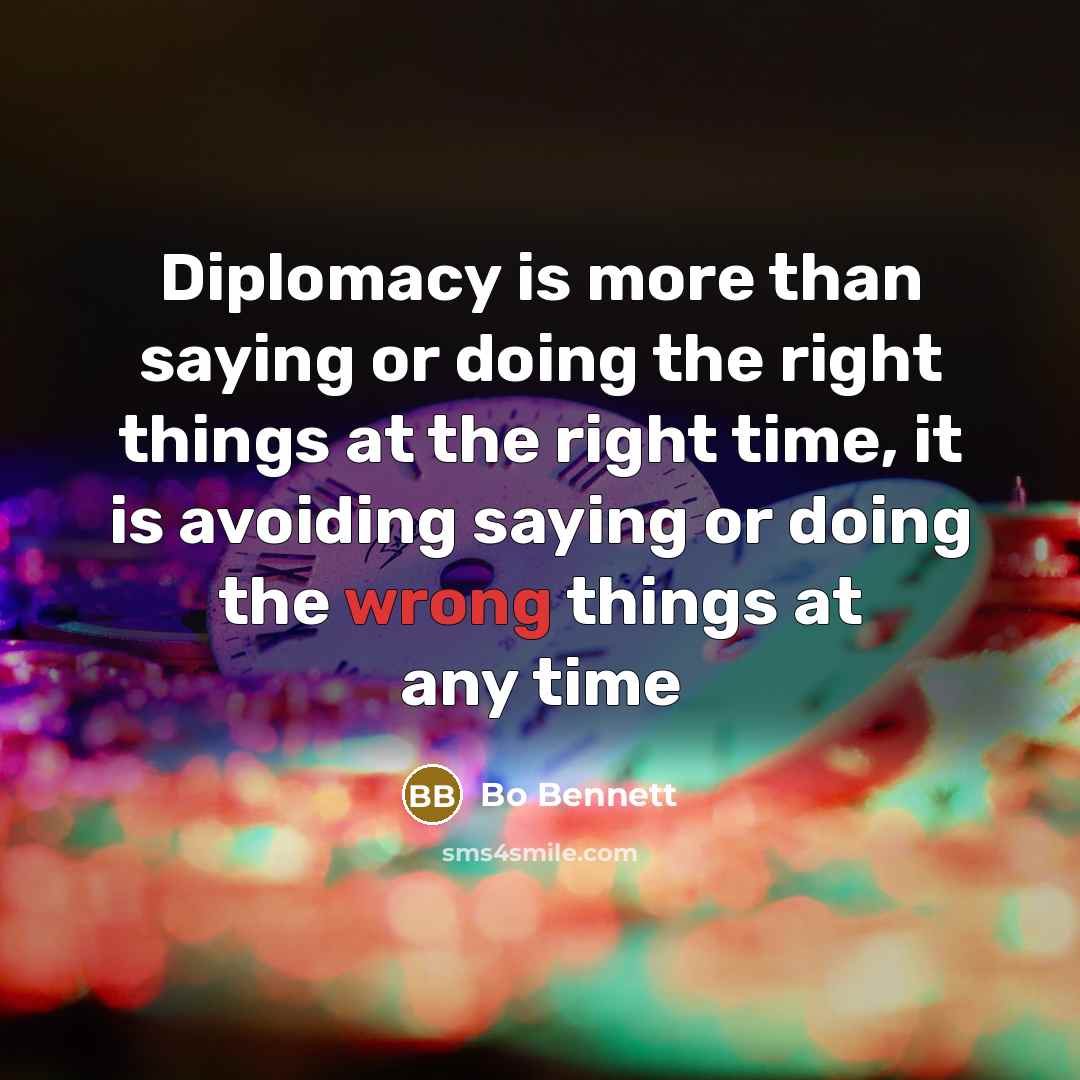 “Diplomacy is more than saying or doing the right things at the right time, it is avoiding saying or doing the wrong things at any time” quote by Bo Bennett