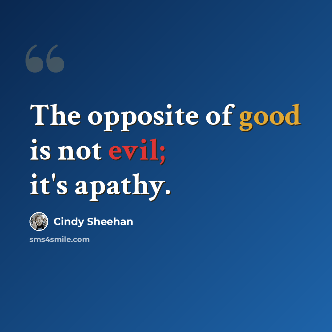 “The opposite of good is not evil; it's apathy.” quote by Cindy Sheehan