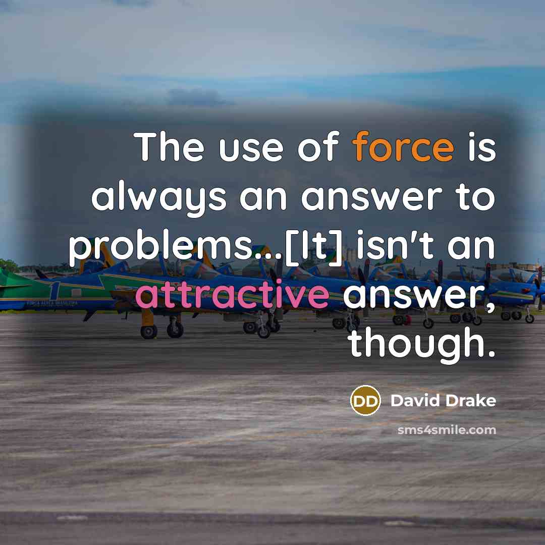 “The use of force is always an answer to problems...[It] isn't an attractive answer, though.” quote by David Drake