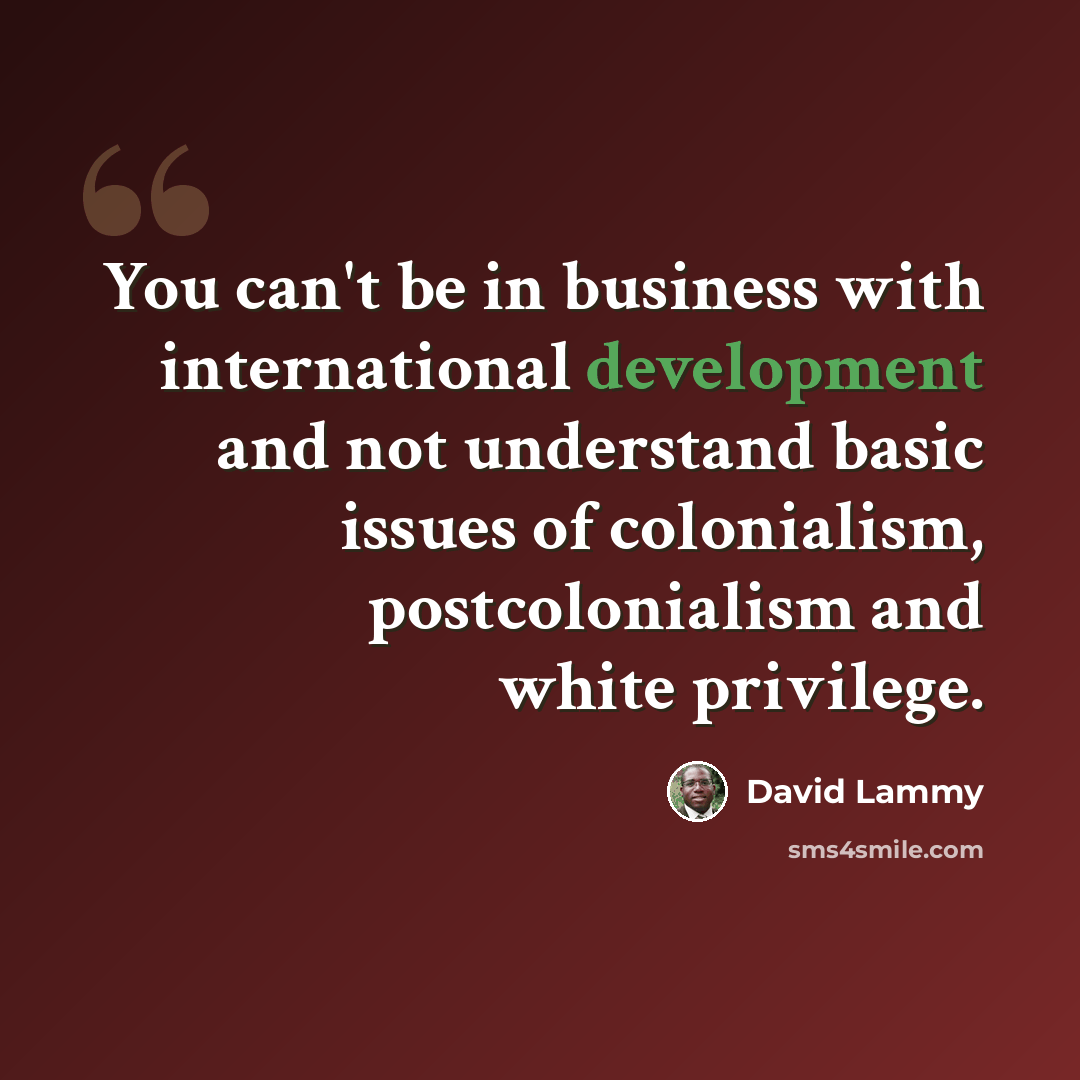“You can't be in business with international development and not understand basic issues of colonialism, postcolonialism and white privilege.” quote by David Lammy
