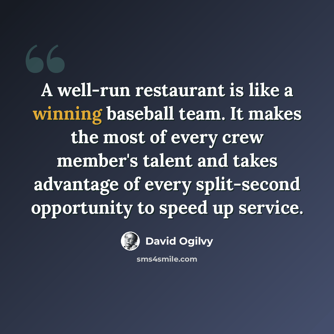 “A well-run restaurant is like a winning baseball team. It makes the most of every crew member's talent and takes advantage of every split-second opportunity to speed up service.” quote by David Ogilvy