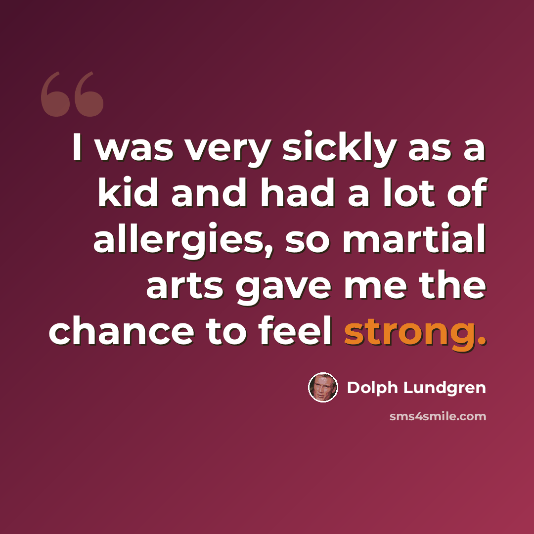 “I was very sickly as a kid and had a lot of allergies, so martial arts gave me the chance to feel strong.” quote by Dolph Lundgren