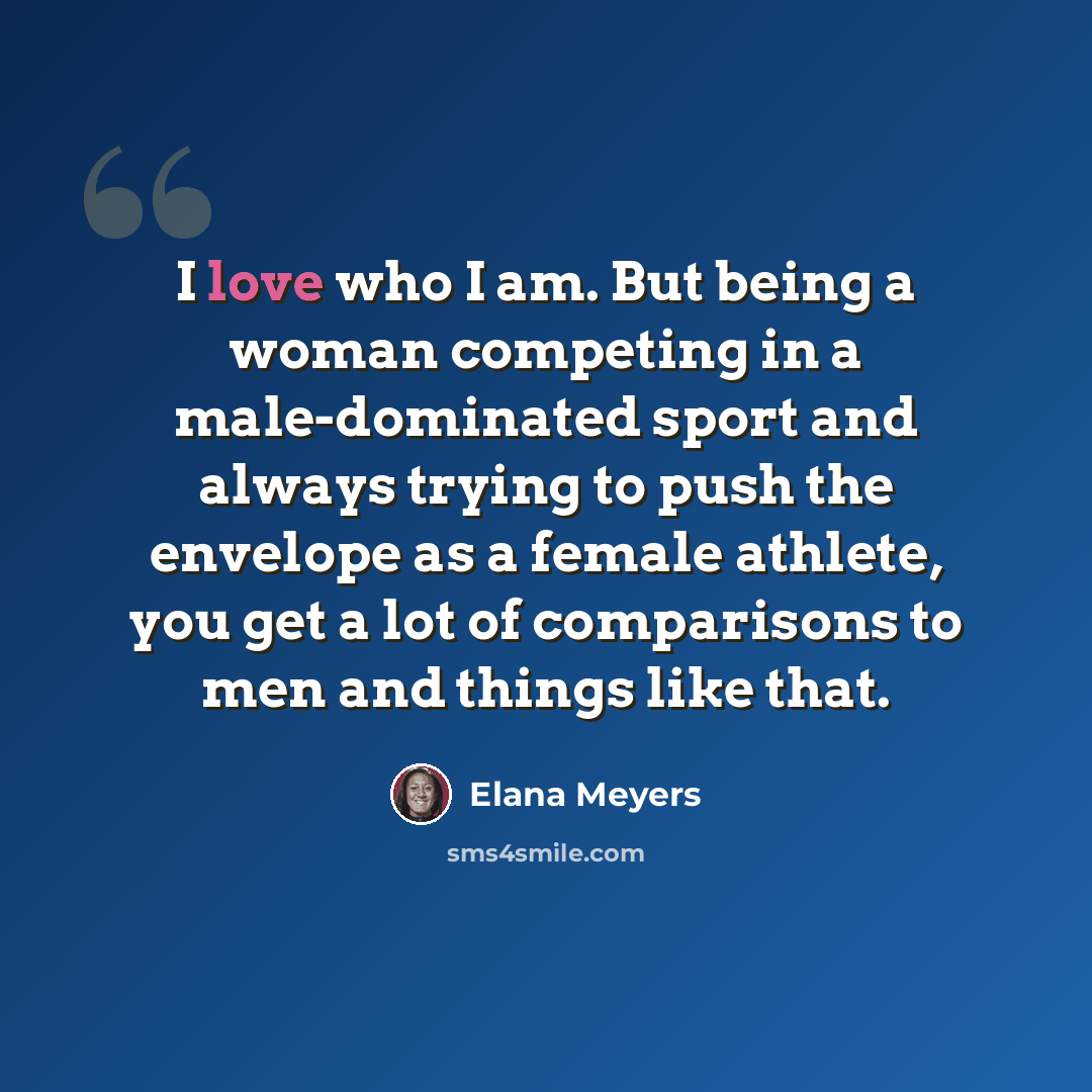 “I love who I am. But being a woman competing in a male-dominated sport and always trying to push the envelope as a female athlete, you get a lot of comparisons to men and things like that.” quote by Elana Meyers