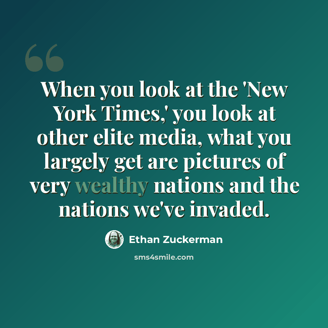 “When you look at the 'New York Times,' you look at other elite media, what you largely get are pictures of very wealthy nations and the nations we've invaded.” quote by Ethan Zuckerman
