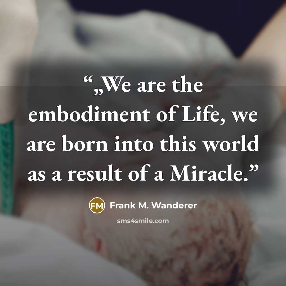 “„We are the embodiment of Life, we are born into this world as a result of a Miracle.” quote by Frank M. Wanderer