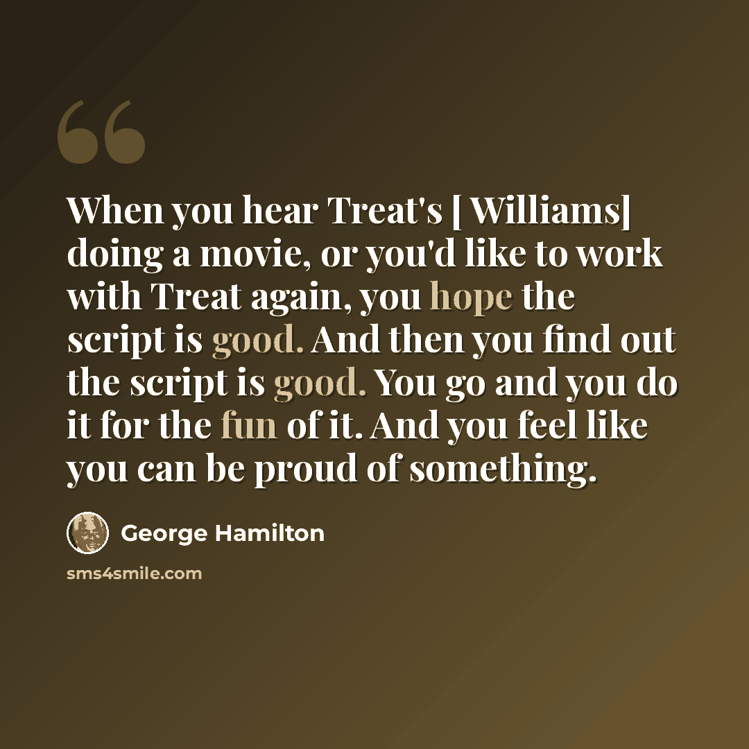 “When you hear Treat's [ Williams] doing a movie, or you'd like to work with Treat again, you hope the script is good. And then you find out the script is good. You go and you do it for the fun of it. And you feel like you can be proud of something.” quote by George Hamilton