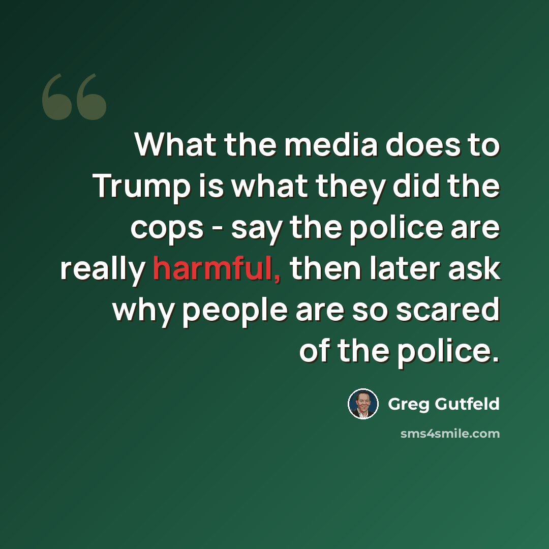 “What the media does to Trump is what they did the cops - say the police are really harmful, then later ask why people are so scared of the police.” quote by Greg Gutfeld