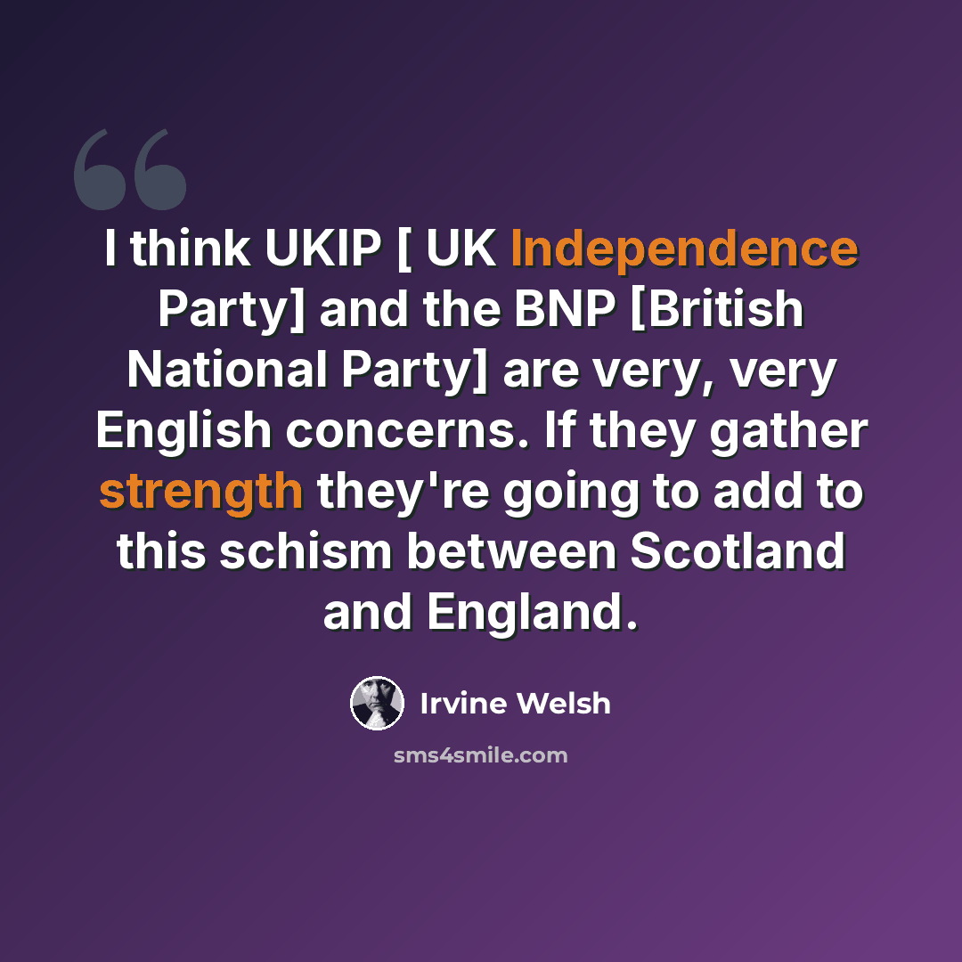 “I think UKIP [ UK Independence Party] and the BNP [British National Party] are very, very English concerns. If they gather strength they're going to add to this schism between Scotland and England.” quote by Irvine Welsh