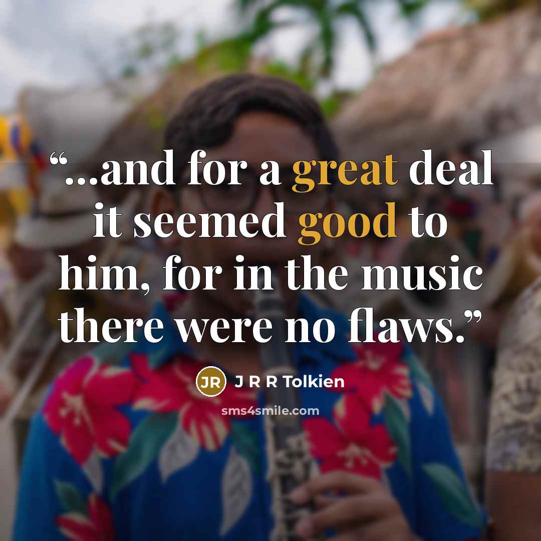 “...and for a great deal it seemed good to him, for in the music there were no flaws.” quote by J R R Tolkien