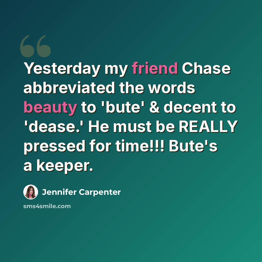 “Yesterday my friend Chase abbreviated the words beauty to 'bute' & decent to 'dease.' He must be REALLY pressed for time!!! Bute's a keeper.” quote by Jennifer Carpenter